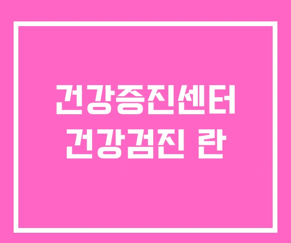 건강증진센터 건강검진 란 건강증진센터 건강검진 란