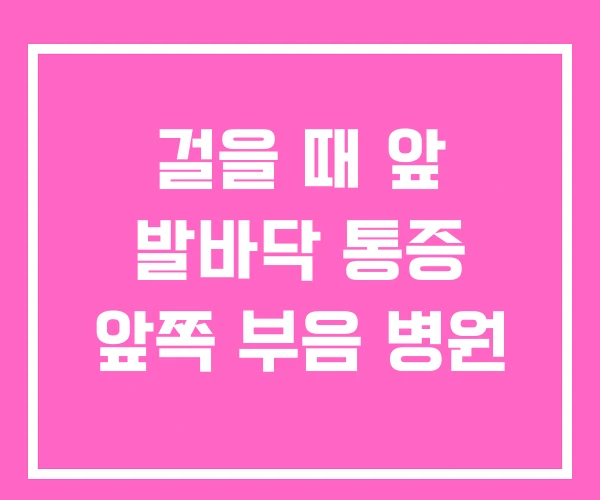 걸을 때 앞 발바닥 통증 앞쪽 부음 병원 걸을 때 앞 발바닥 통증 앞쪽 부음 병원