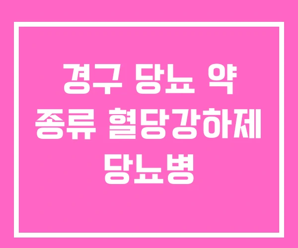 경구 당뇨 약 종류 혈당강하제 당뇨병