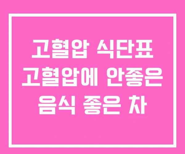 고혈압 식단표 고혈압에 안좋은 음식 좋은 차 고혈압 식단표 고혈압에 안좋은 음식 좋은 차