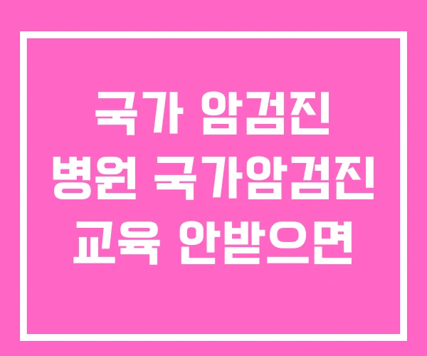 국가 암검진 병원 국가암검진 교육 안받으면