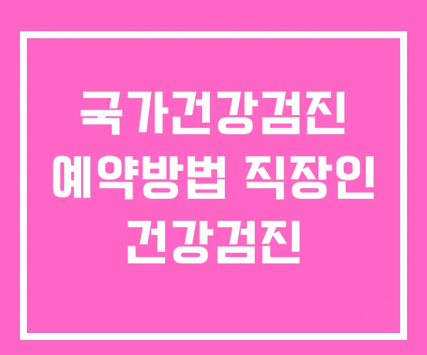 국가건강검진 예약방법 직장인 건강검진 국가건강검진 예약방법 직장인 건강검진