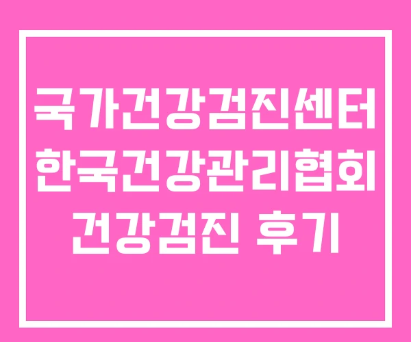 국가건강검진센터 한국건강관리협회 건강검진 후기