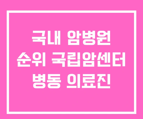 국내 암병원 순위 국립암센터 병동 의료진 국내 암병원 순위 국립암센터 병동 의료진