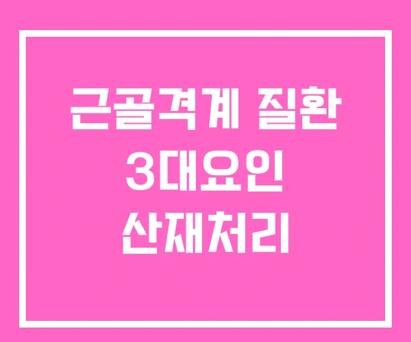 근골격계 질환 3대요인 산재처리 근골격계 질환 3대요인 산재처리