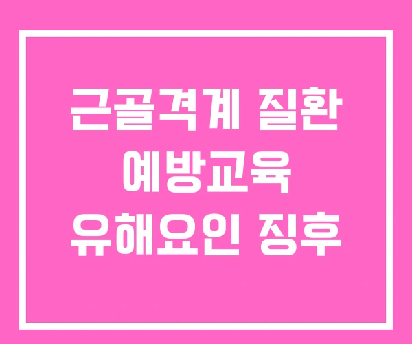 근골격계 질환 예방교육 유해요인 징후 근골격계 질환 예방교육 유해요인 징후