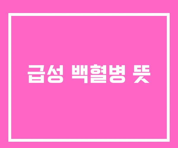 급성 백혈병 뜻 급성 백혈병 뜻