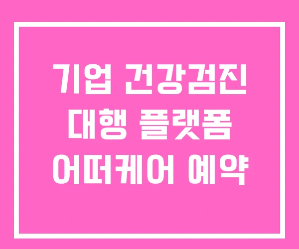 기업 건강검진 대행 플랫폼 어떠케어 예약