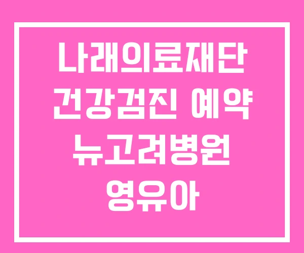 나래의료재단 건강검진 예약 뉴고려병원 영유아 나래의료재단 건강검진 예약 뉴고려병원 영유아
