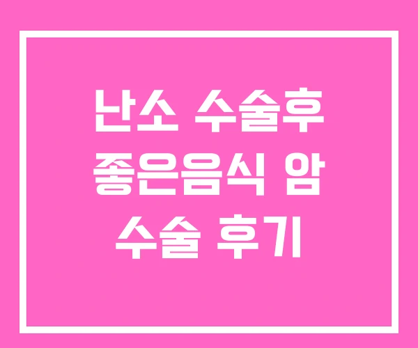 난소 수술후 좋은음식 암 수술 후기 난소 수술후 좋은음식 암 수술 후기