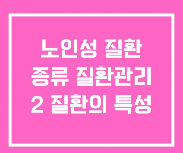 노인성 질환 종류 질환관리 2 질환의 특성