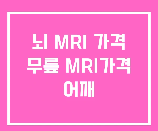뇌 MRI 가격 무릎 MRI가격 어깨 뇌 MRI 가격 무릎 MRI가격 어깨