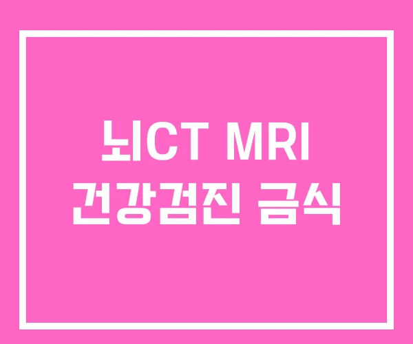뇌CT MRI 건강검진 금식