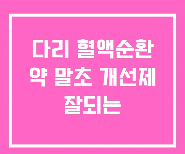 다리 혈액순환 약 말초 개선제 잘되는 다리 혈액순환 약 말초 개선제 잘되는