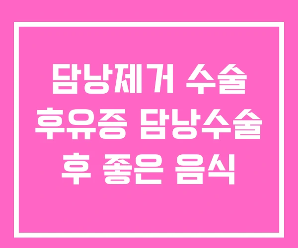 담낭제거 수술 후유증 담낭수술 후 좋은 음식 담낭제거 수술 후유증 담낭수술 후 좋은 음식