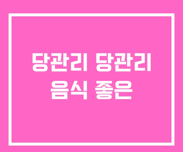 당관리 당관리 음식 좋은