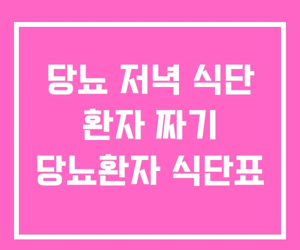 당뇨 저녁 식단 환자 짜기 당뇨환자 식단표 당뇨 저녁 식단 환자 짜기 당뇨환자 식단표