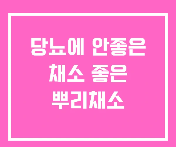당뇨에 안좋은 채소 좋은 뿌리채소