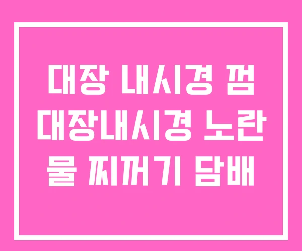 대장 내시경 껌 대장내시경 노란 물 찌꺼기 담배 대장 내시경 껌 대장내시경 노란 물 찌꺼기 담배