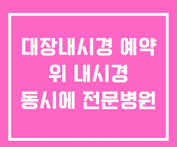 대장내시경 예약 위 내시경 동시에 전문병원
