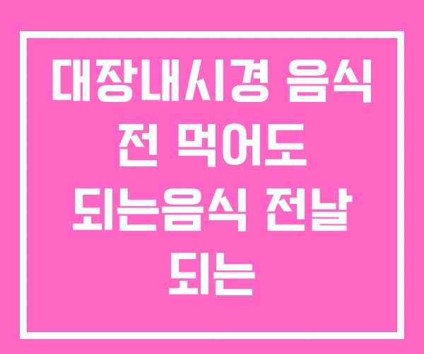 대장내시경 음식 전 먹어도 되는음식 전날 되는
