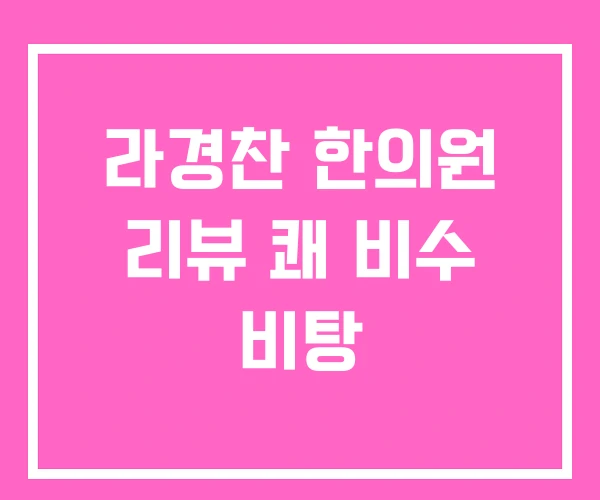 라경찬 한의원 리뷰 쾌 비수 비탕