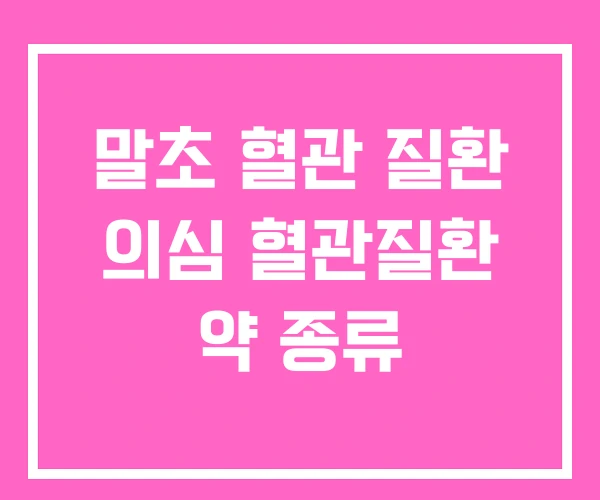 말초 혈관 질환 의심 혈관질환 약 종류