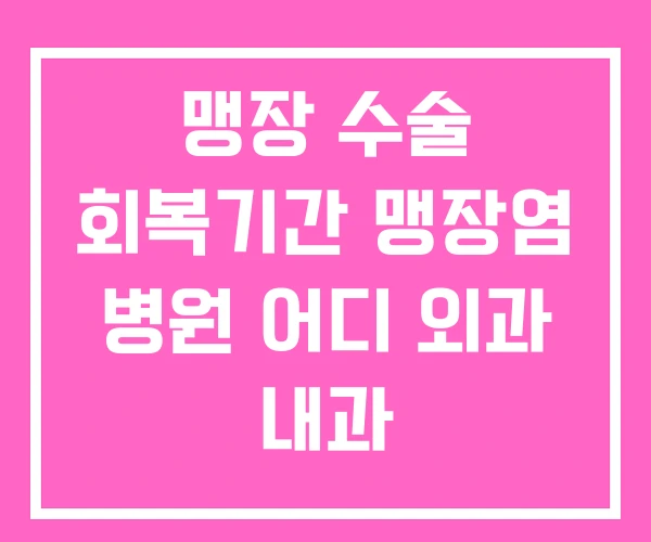 맹장 수술 회복기간 맹장염 병원 어디 외과 내과