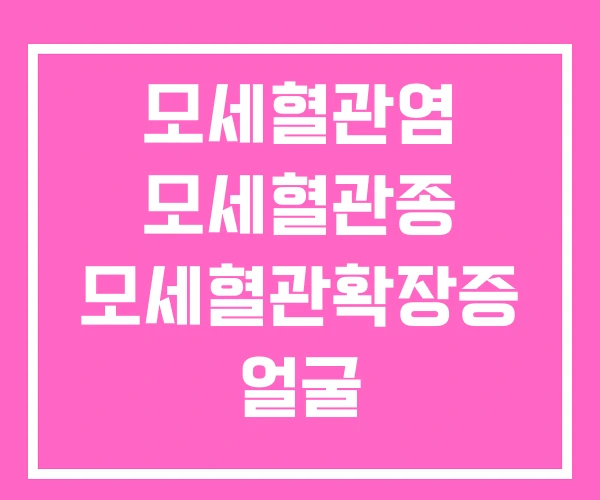 모세혈관염 모세혈관종 모세혈관확장증 얼굴