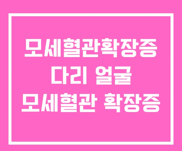 모세혈관확장증 다리 얼굴 모세혈관 확장증