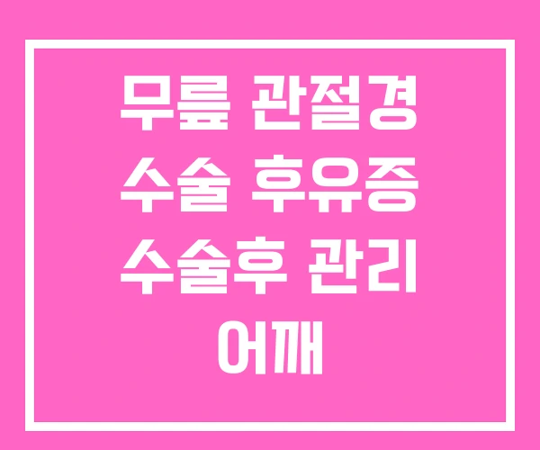 무릎 관절경 수술 후유증 수술후 관리 어깨