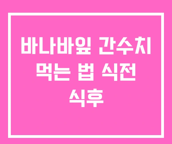 바나바잎 간수치 먹는 법 식전 식후