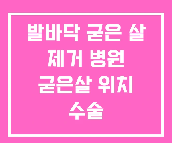 발바닥 굳은 살 제거 병원 굳은살 위치 수술