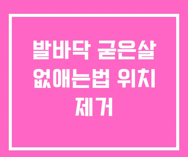 발바닥 굳은살 없애는법 위치 제거