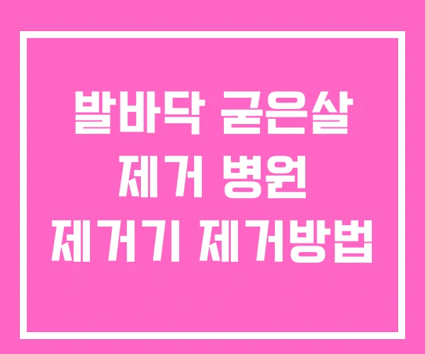발바닥 굳은살 제거 병원 제거기 제거방법