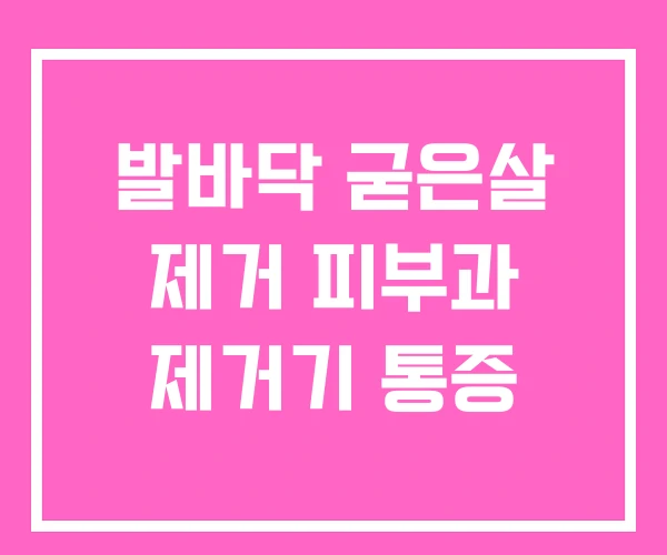 발바닥 굳은살 제거 피부과 제거기 통증