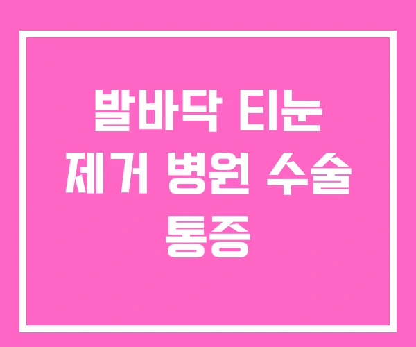 발바닥 티눈 제거 병원 수술 통증