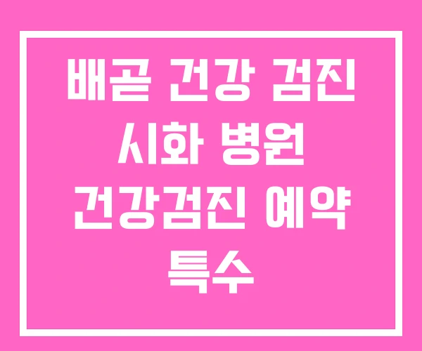 배곧 건강 검진 시화 병원 건강검진 예약 특수