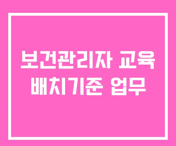 보건관리자 교육 배치기준 업무