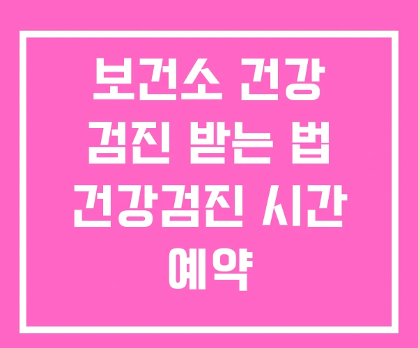 보건소 건강 검진 받는 법 건강검진 시간 예약