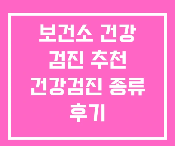 보건소 건강 검진 추천 건강검진 종류 후기