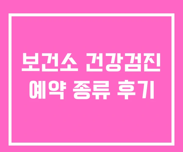 보건소 건강검진 예약 종류 후기