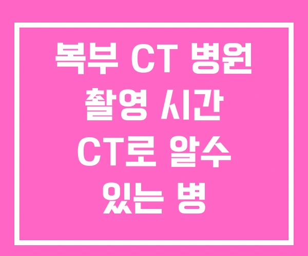 복부 CT 병원 촬영 시간 CT로 알수 있는 병