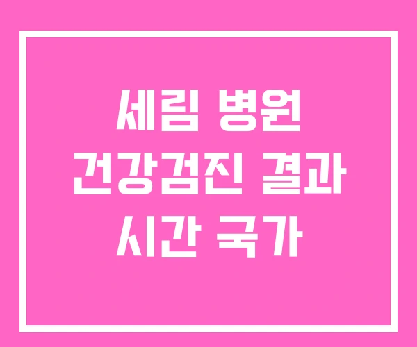 세림 병원 건강검진 결과 시간 국가