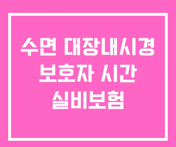 수면 대장내시경 보호자 시간 실비보험