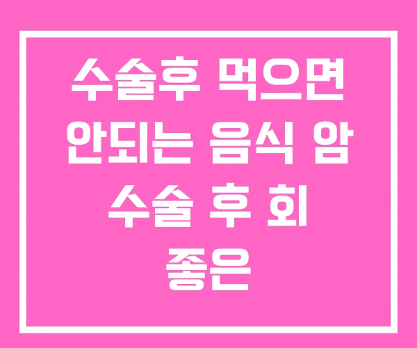 수술후 먹으면 안되는 음식 암 수술 후 회 좋은