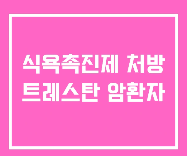 식욕촉진제 처방 트레스탄 암환자