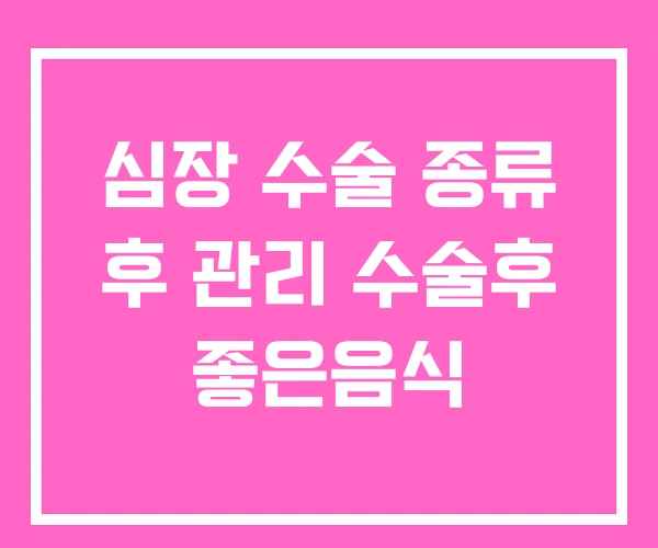 심장 수술 종류 후 관리 수술후 좋은음식