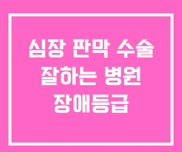 심장 판막 수술 잘하는 병원 장애등급