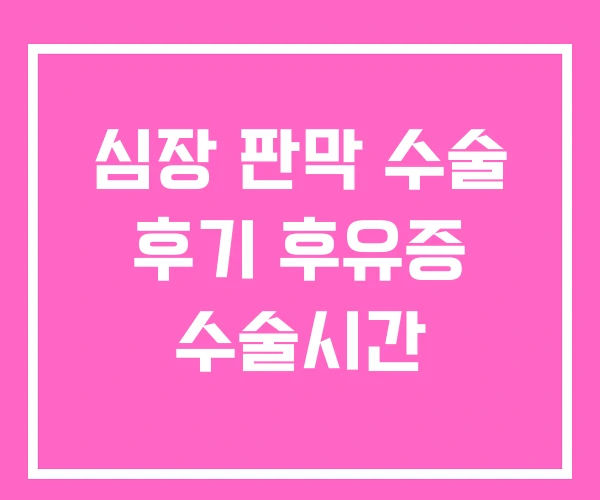 심장 판막 수술 후기 후유증 수술시간